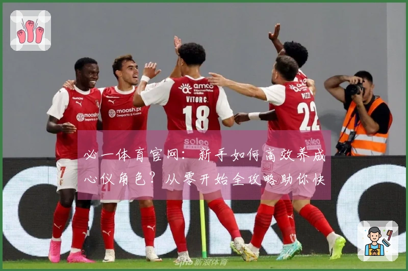 必一体育官网：新手如何高效养成心仪角色？从零开始全攻略助你快速起飞