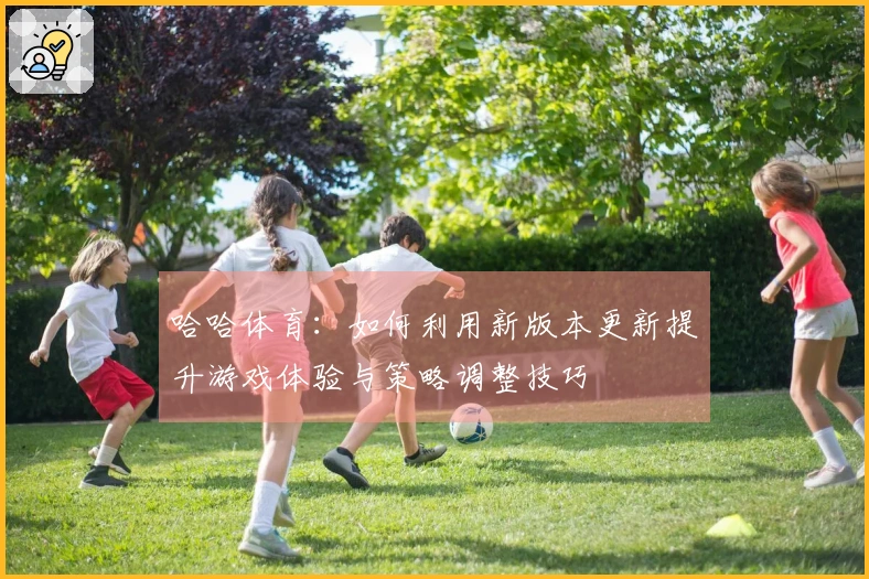 哈哈体育：如何利用新版本更新提升游戏体验与策略调整技巧