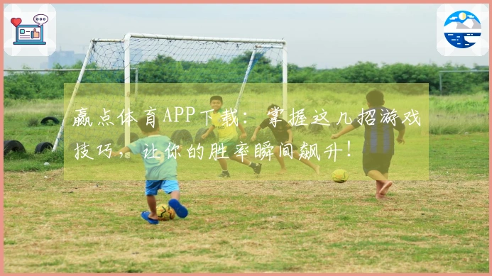 赢点体育APP下载：掌握这几招游戏技巧，让你的胜率瞬间飙升！