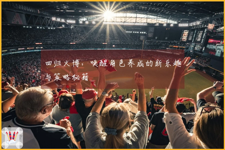 回归火博，唤醒角色养成的新乐趣与策略秘籍