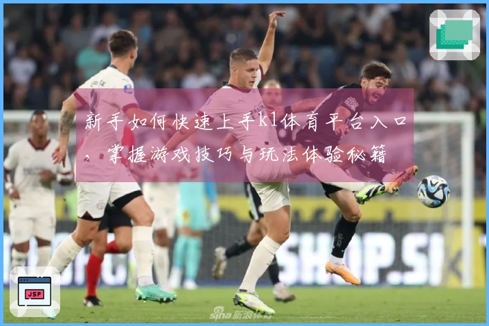 新手如何快速上手k1体育平台入口，掌握游戏技巧与玩法体验秘籍