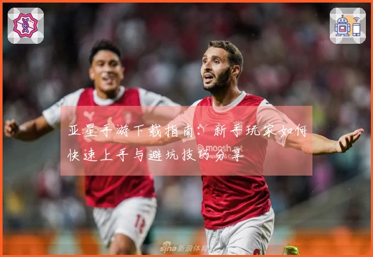 亚星手游下载指南：新手玩家如何快速上手与避坑技巧分享