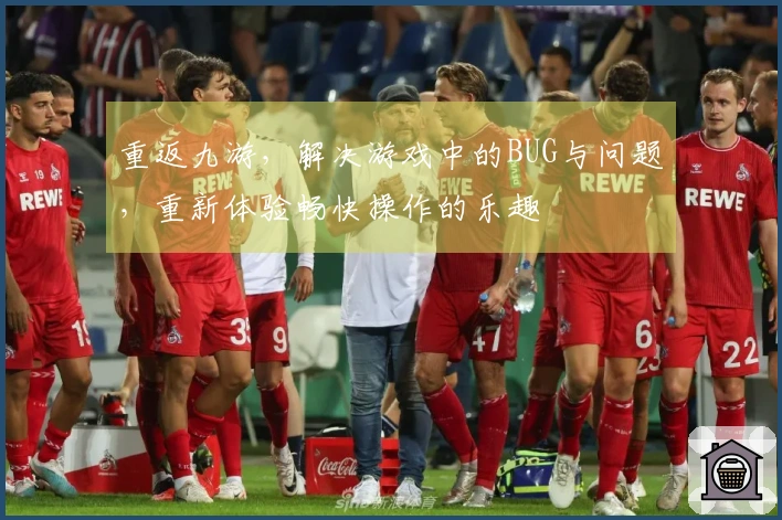 重返九游，解决游戏中的BUG与问题，重新体验畅快操作的乐趣