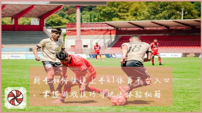 新手如何快速上手k1体育平台入口，掌握游戏技巧与玩法体验秘籍