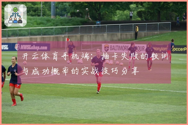 开云体育手机端：抽卡失败的教训与成功概率的实战技巧分享