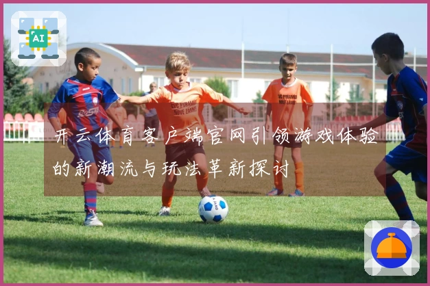 开云体育客户端官网引领游戏体验的新潮流与玩法革新探讨