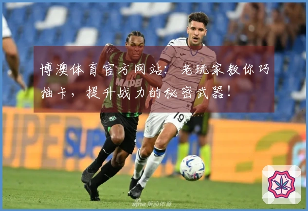 博澳体育官方网站：老玩家教你巧抽卡，提升战力的秘密武器！