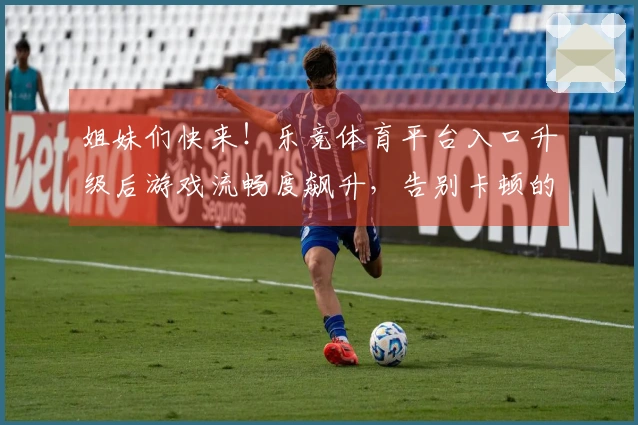 姐妹们快来！乐竞体育平台入口升级后游戏流畅度飙升，告别卡顿的秘诀就在这里！