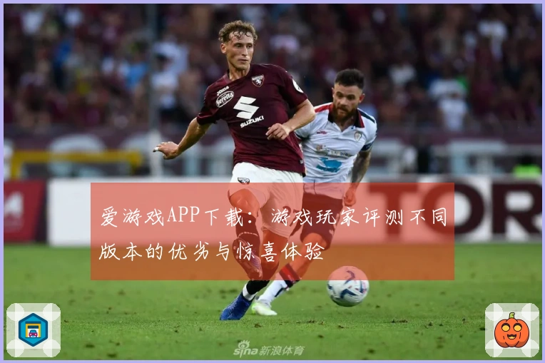 爱游戏APP下载：游戏玩家评测不同版本的优劣与惊喜体验