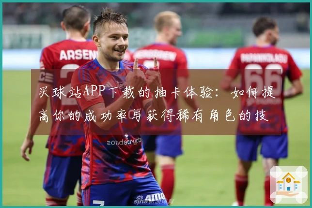 买球站APP下载的抽卡体验：如何提高你的成功率与获得稀有角色的技巧
