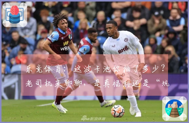 乐竞体育：这波卡池你抽了多少？老司机来聊聊，是真福利还是“坑”？