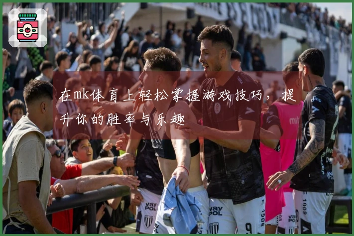 在mk体育上轻松掌握游戏技巧，提升你的胜率与乐趣