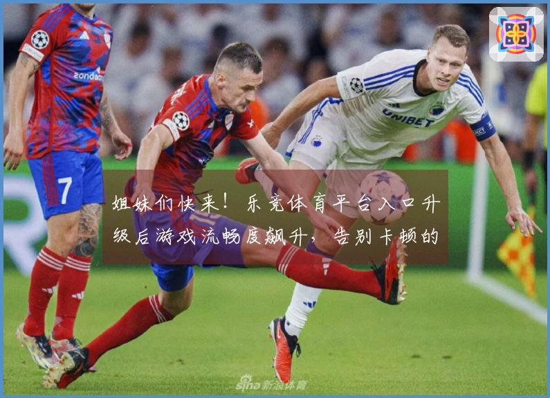 姐妹们快来！乐竞体育平台入口升级后游戏流畅度飙升，告别卡顿的秘诀就在这里！