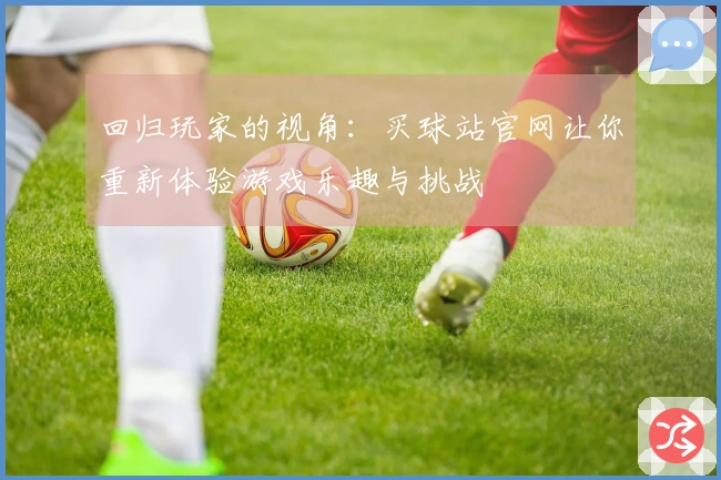 回归玩家的视角：买球站官网让你重新体验游戏乐趣与挑战