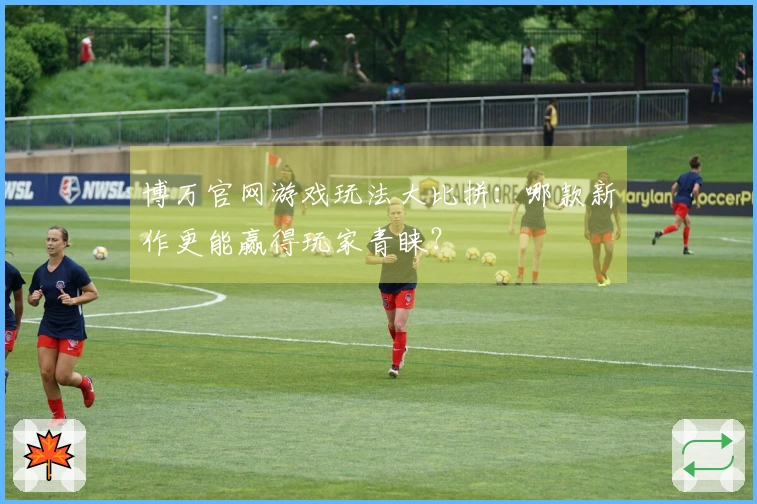 博万官网游戏玩法大比拼：哪款新作更能赢得玩家青睐？