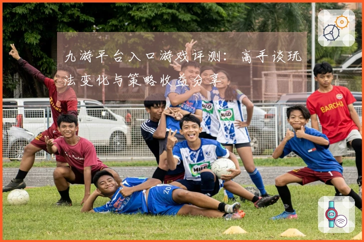 九游平台入口游戏评测：高手谈玩法变化与策略收益分享
