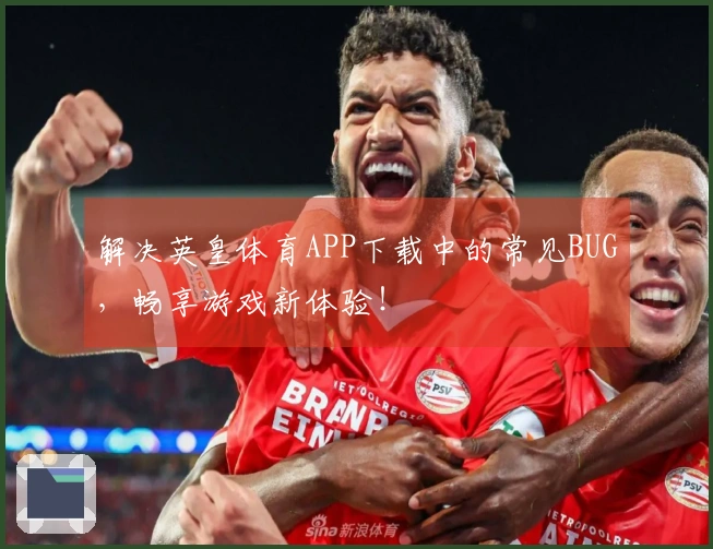 解决英皇体育APP下载中的常见BUG，畅享游戏新体验！