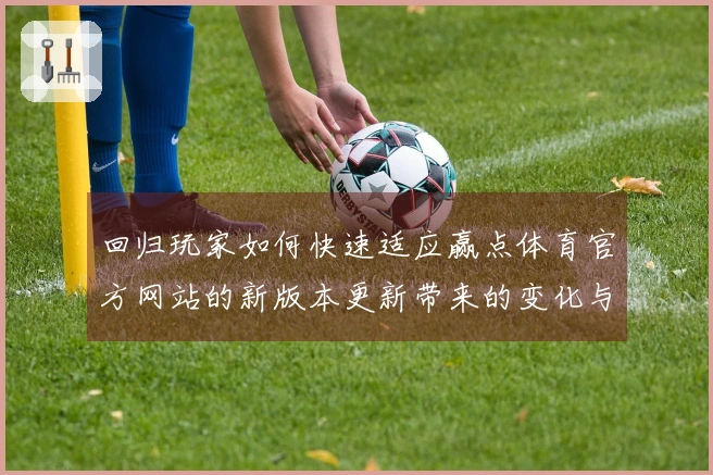 回归玩家如何快速适应赢点体育官方网站的新版本更新带来的变化与新体验