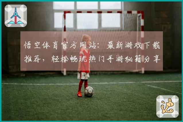 悟空体育官方网站：最新游戏下载推荐，轻松畅玩热门手游秘籍分享