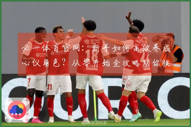 必一体育官网：新手如何高效养成心仪角色？从零开始全攻略助你快速起飞