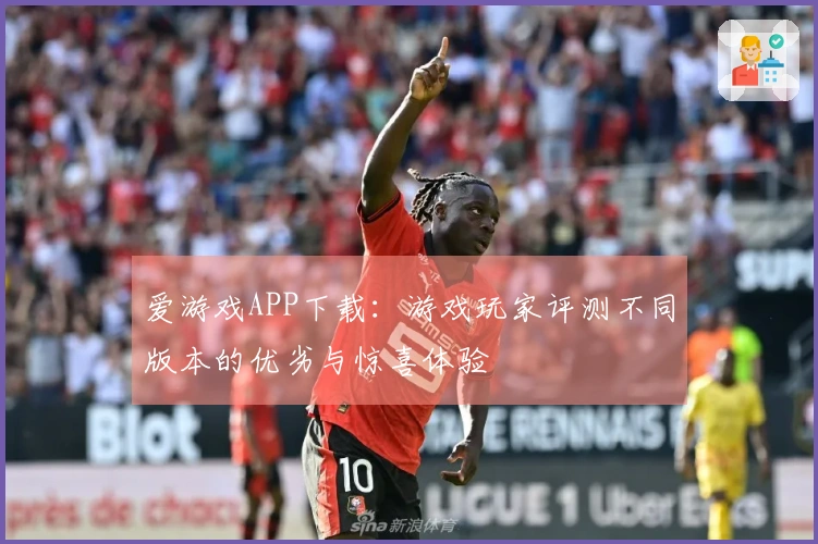爱游戏APP下载：游戏玩家评测不同版本的优劣与惊喜体验