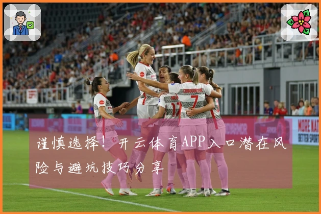谨慎选择！开云体育APP入口潜在风险与避坑技巧分享