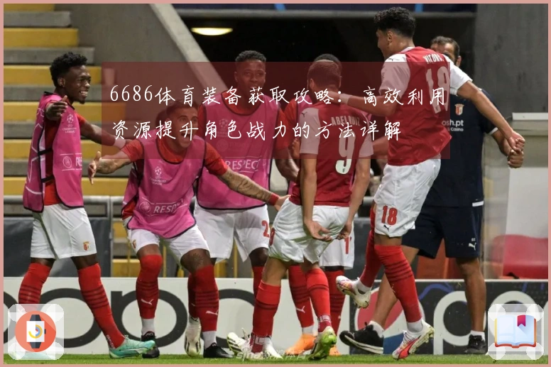 6686体育装备获取攻略：高效利用资源提升角色战力的方法详解