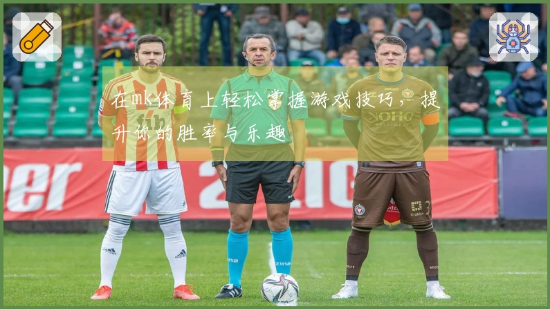 在mk体育上轻松掌握游戏技巧，提升你的胜率与乐趣